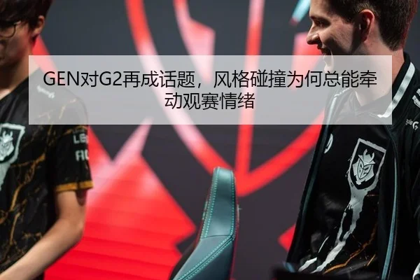 GEN对G2再成话题，风格碰撞为何总能牵动观赛情绪